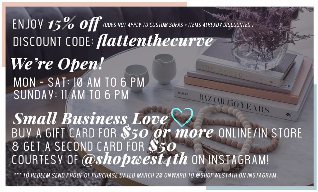 Enjoy 15% off. Discount Code: flattenthecurve. COVID-19 Update: We're Open! BOGO: Buy a $50 gift get a second $50 gift card from @shopwest4th on instagram!